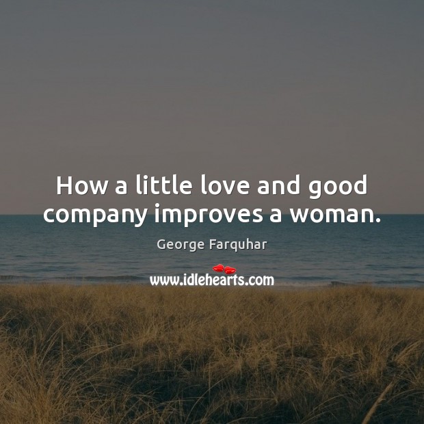 How a little love and good company improves a woman. George Farquhar Picture Quote