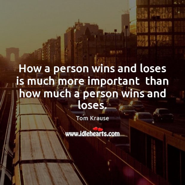 How a person wins and loses is much more important  than how much a person wins and loses. Tom Krause Picture Quote