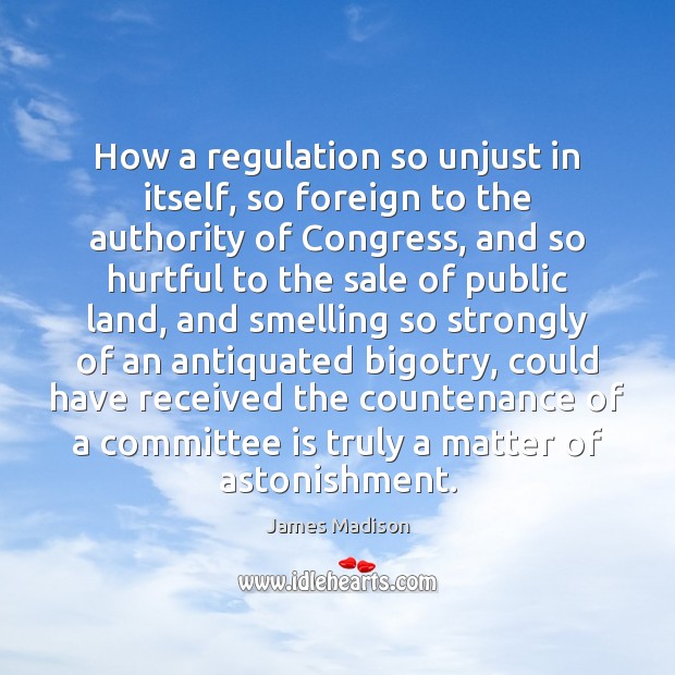 How a regulation so unjust in itself, so foreign to the authority James Madison Picture Quote