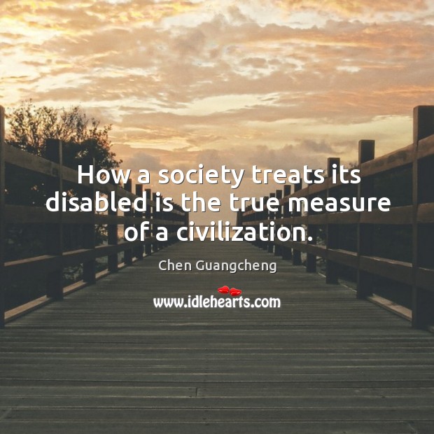 How a society treats its disabled is the true measure of a civilization. Chen Guangcheng Picture Quote