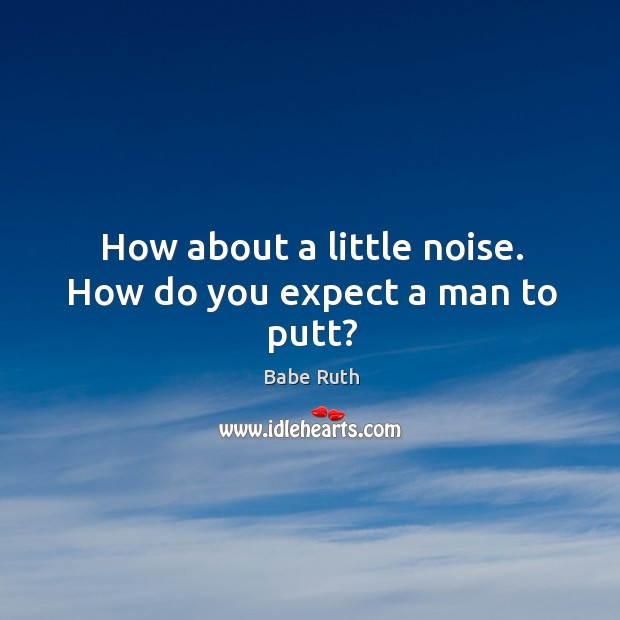 How about a little noise. How do you expect a man to putt? Babe Ruth Picture Quote