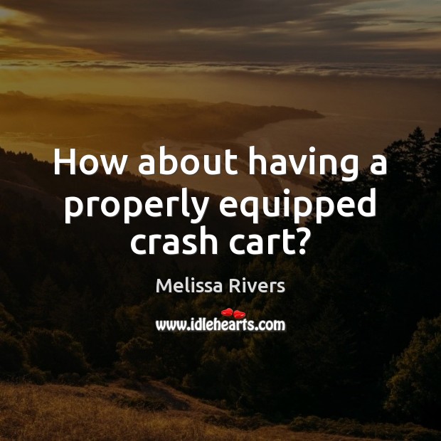 How about having a properly equipped crash cart? Melissa Rivers Picture Quote