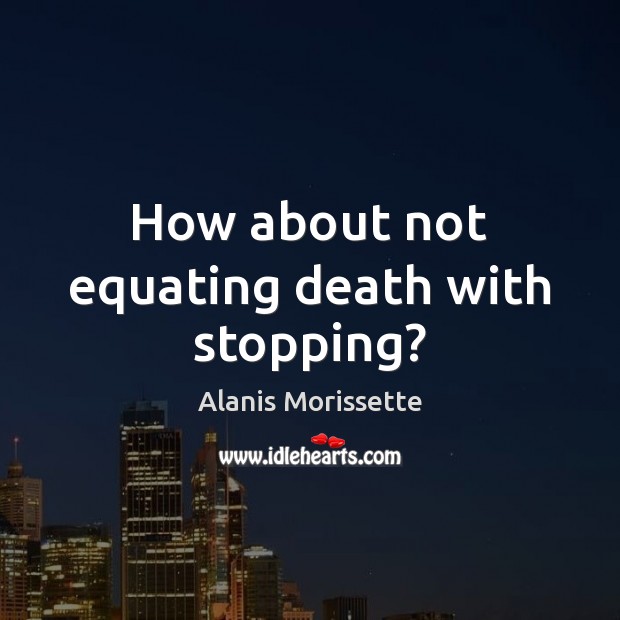 How about not equating death with stopping? Image