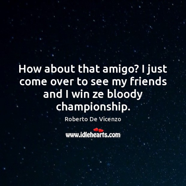 How about that amigo? I just come over to see my friends and I win ze bloody championship. Roberto De Vicenzo Picture Quote