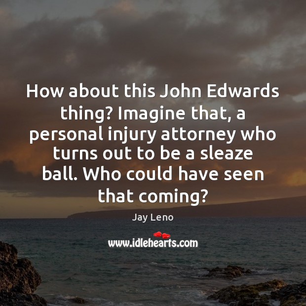 How about this John Edwards thing? Imagine that, a personal injury attorney Jay Leno Picture Quote