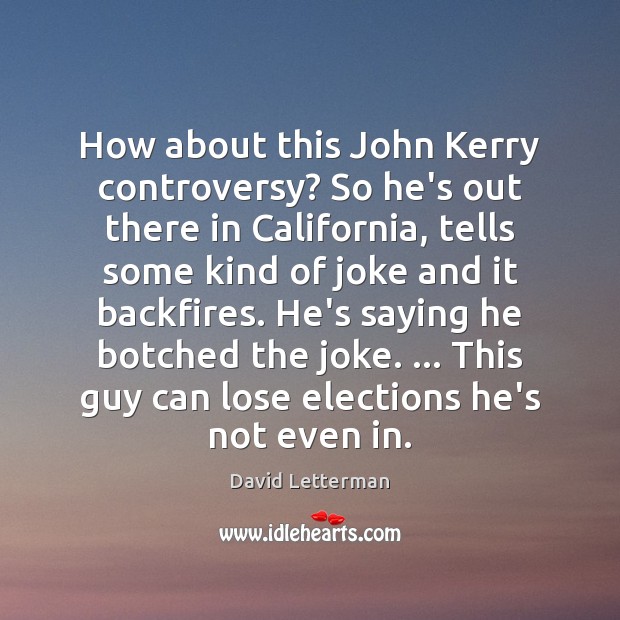 How about this John Kerry controversy? So he’s out there in California, David Letterman Picture Quote