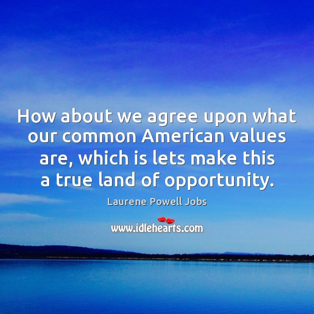 How about we agree upon what our common American values are, which Laurene Powell Jobs Picture Quote
