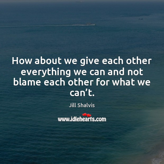 How about we give each other everything we can and not blame Jill Shalvis Picture Quote