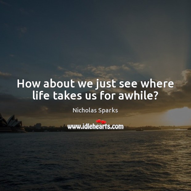 How about we just see where life takes us for awhile? Nicholas Sparks Picture Quote