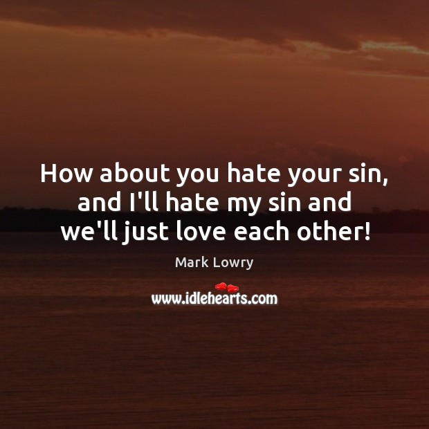 How about you hate your sin, and I’ll hate my sin and we’ll just love each other! Mark Lowry Picture Quote