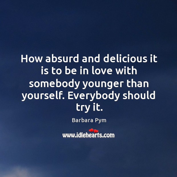 How absurd and delicious it is to be in love with somebody younger than yourself. Barbara Pym Picture Quote