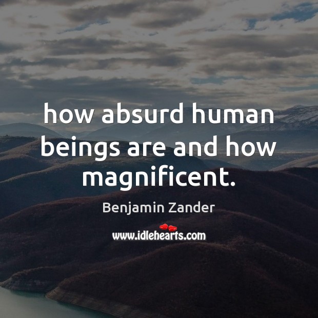 How absurd human beings are and how magnificent. Benjamin Zander Picture Quote