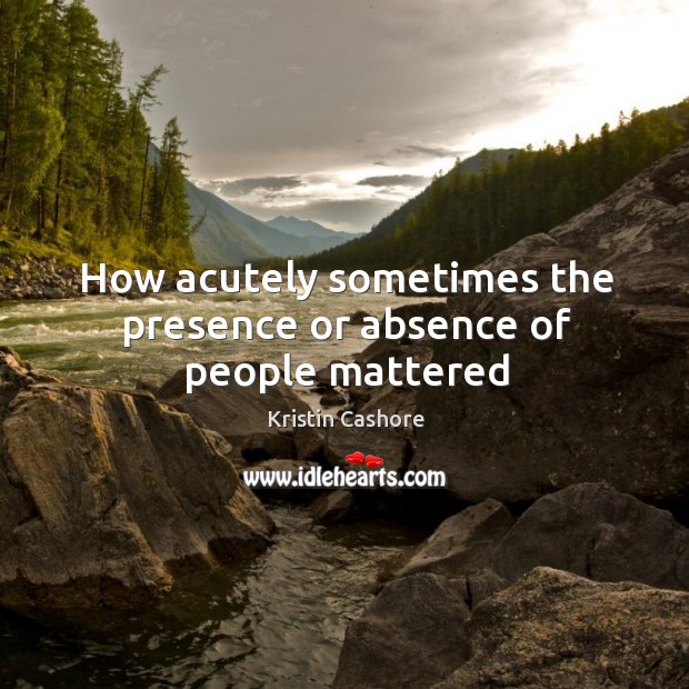 How acutely sometimes the presence or absence of people mattered Kristin Cashore Picture Quote