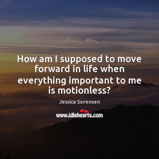 How am I supposed to move forward in life when everything important to me is motionless? Jessica Sorensen Picture Quote