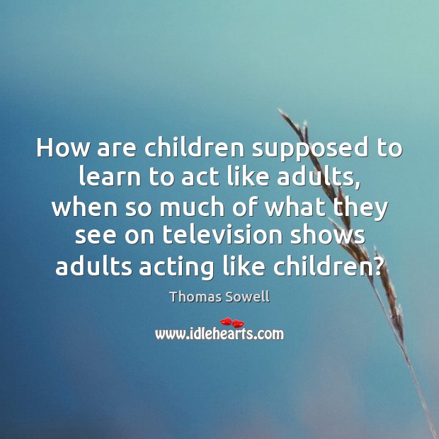 How are children supposed to learn to act like adults, when so Thomas Sowell Picture Quote