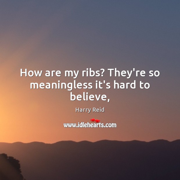 How are my ribs? They’re so meaningless it’s hard to believe, Harry Reid Picture Quote