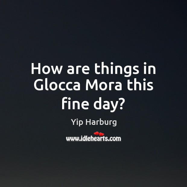 How are things in Glocca Mora this fine day? Yip Harburg Picture Quote