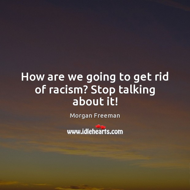 How are we going to get rid of racism? Stop talking about it! Morgan Freeman Picture Quote