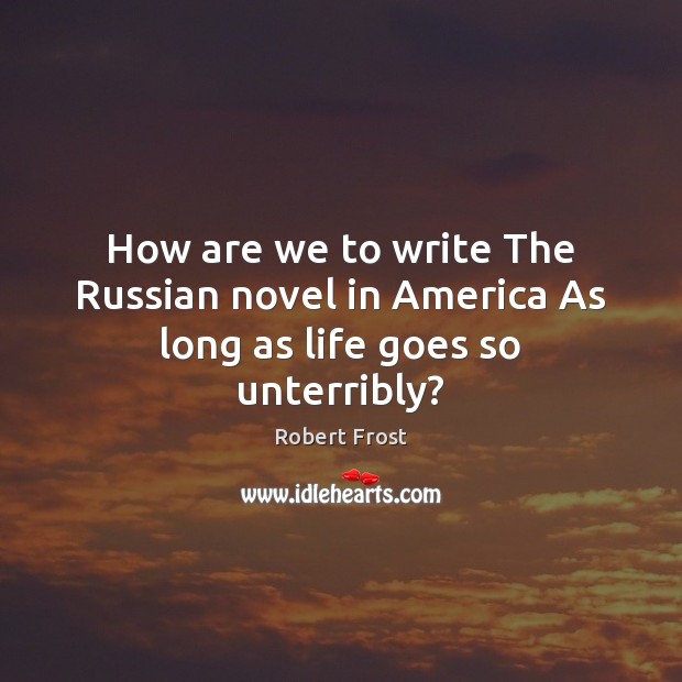 How are we to write The Russian novel in America As long as life goes so unterribly? Robert Frost Picture Quote