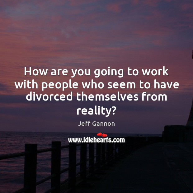 How are you going to work with people who seem to have divorced themselves from reality? Jeff Gannon Picture Quote