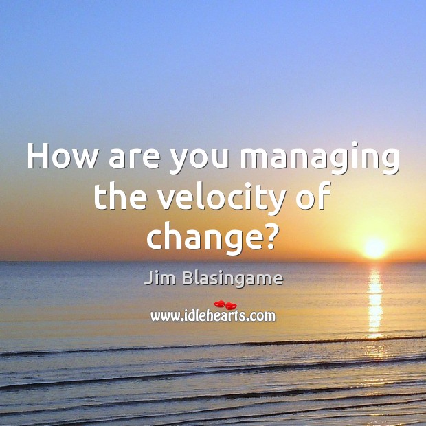 How are you managing the velocity of change? Jim Blasingame Picture Quote