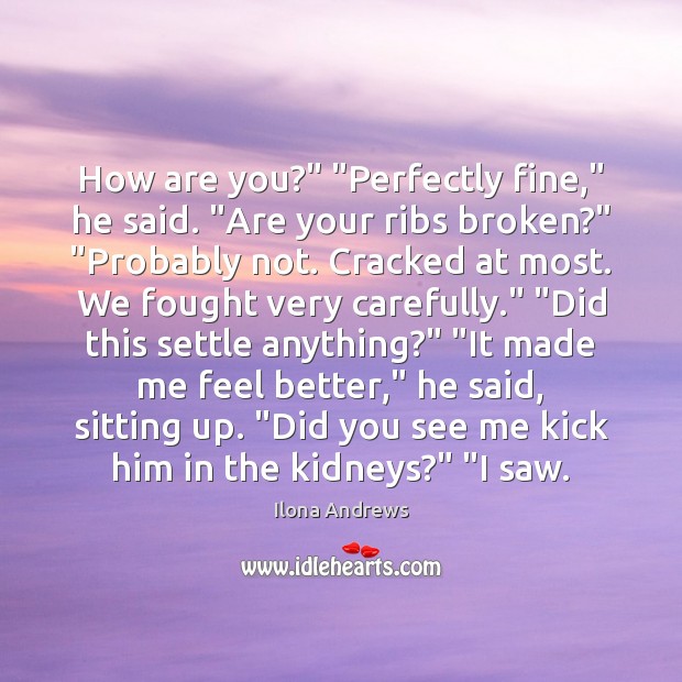 How are you?” “Perfectly fine,” he said. “Are your ribs broken?” “Probably Ilona Andrews Picture Quote