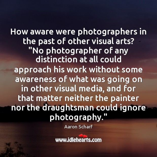 How aware were photographers in the past of other visual arts? “No Aaron Scharf Picture Quote