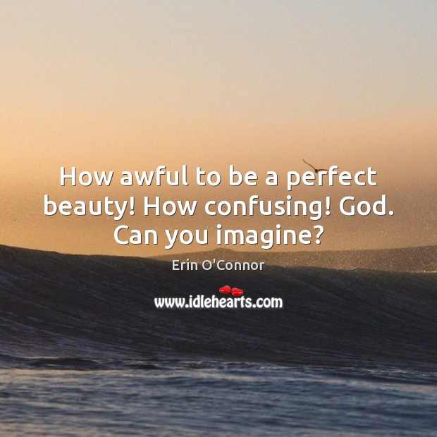 How awful to be a perfect beauty! How confusing! God. Can you imagine? Image
