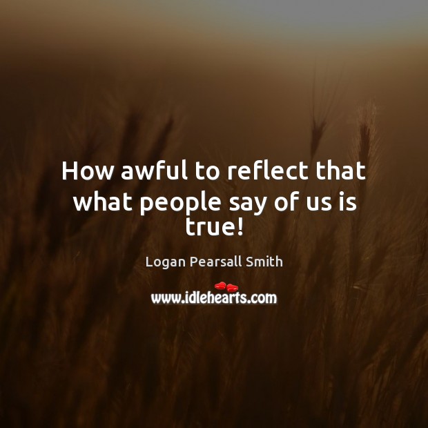 How awful to reflect that what people say of us is true! Logan Pearsall Smith Picture Quote