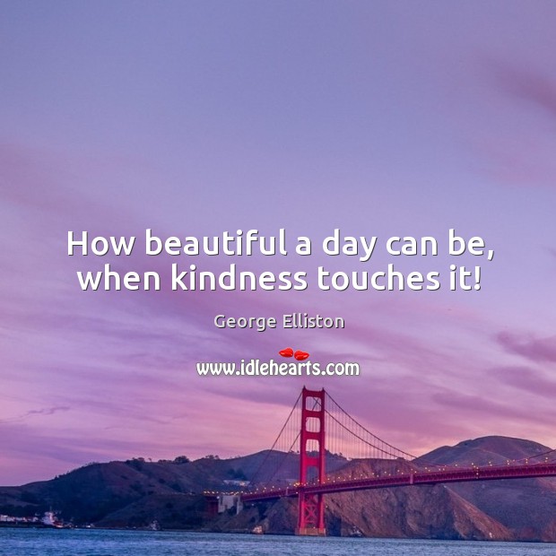 How beautiful a day can be, when kindness touches it! George Elliston Picture Quote