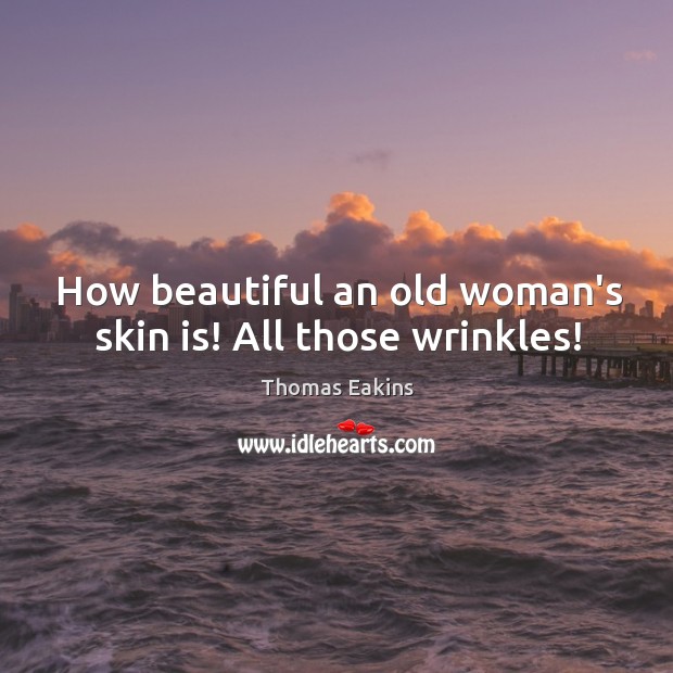 How beautiful an old woman’s skin is! All those wrinkles! Thomas Eakins Picture Quote