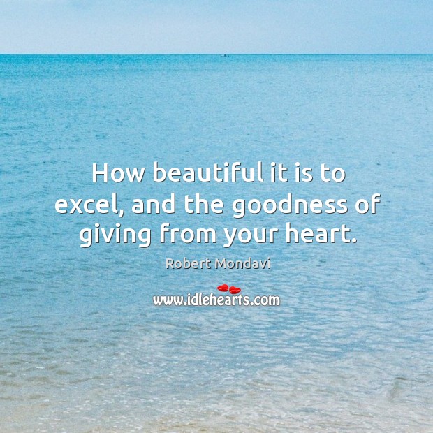 How beautiful it is to excel, and the goodness of giving from your heart. Robert Mondavi Picture Quote