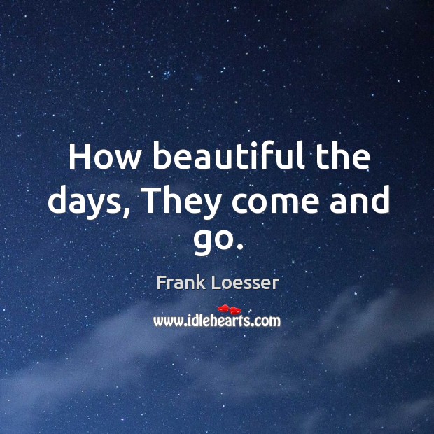 How beautiful the days, They come and go. Frank Loesser Picture Quote