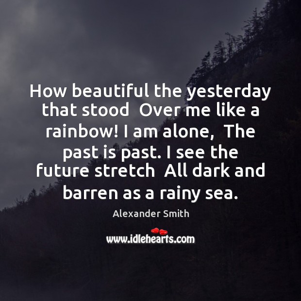 How beautiful the yesterday that stood  Over me like a rainbow! I Image