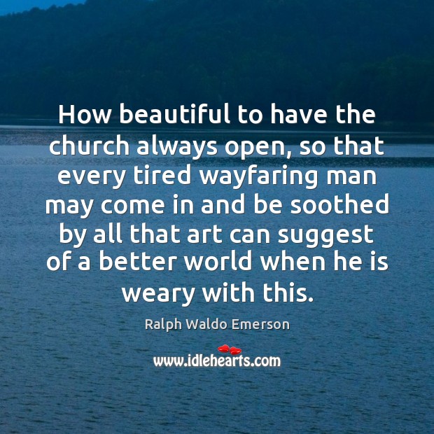 How beautiful to have the church always open, so that every tired Ralph Waldo Emerson Picture Quote