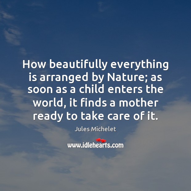 How beautifully everything is arranged by Nature; as soon as a child Jules Michelet Picture Quote