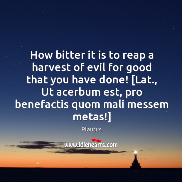 How bitter it is to reap a harvest of evil for good Plautus Picture Quote