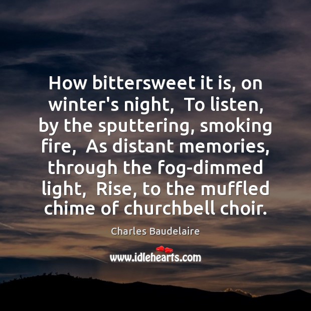 How bittersweet it is, on winter’s night,  To listen, by the sputtering, 