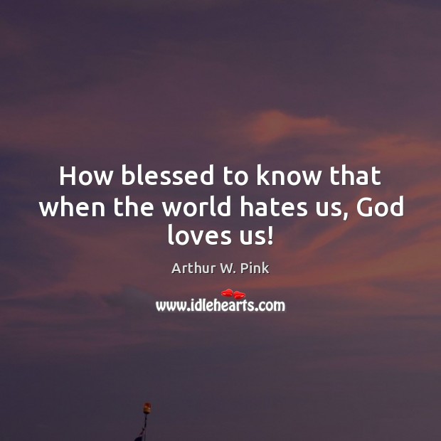 How blessed to know that when the world hates us, God loves us! Arthur W. Pink Picture Quote
