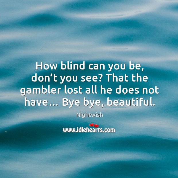 How blind can you be, don’t you see? that the gambler lost all he does not have… bye bye, beautiful. Nightwish Picture Quote