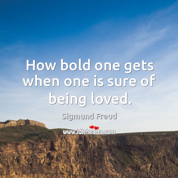 How bold one gets when one is sure of being loved. Sigmund Freud Picture Quote