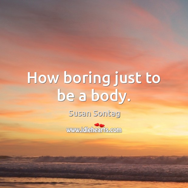 How boring just to be a body. Susan Sontag Picture Quote
