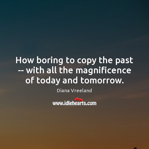 How boring to copy the past — with all the magnificence of today and tomorrow. Image