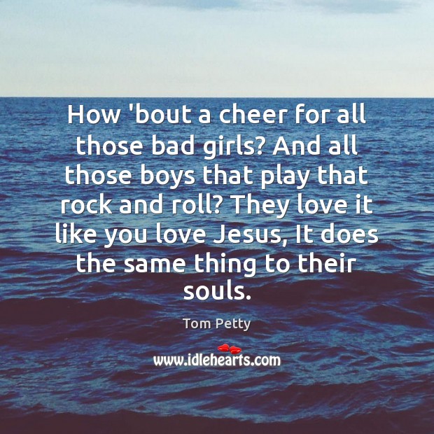 How ’bout a cheer for all those bad girls? And all those Tom Petty Picture Quote