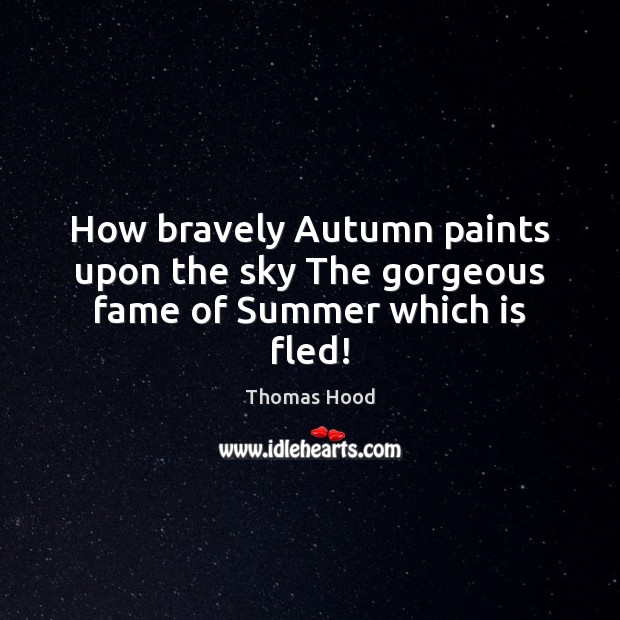 How bravely Autumn paints upon the sky The gorgeous fame of Summer which is fled! Thomas Hood Picture Quote