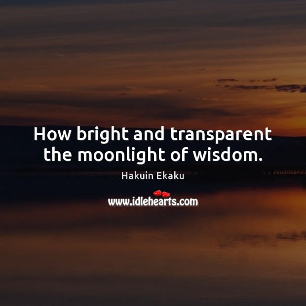 How bright and transparent the moonlight of wisdom. Hakuin Ekaku Picture Quote