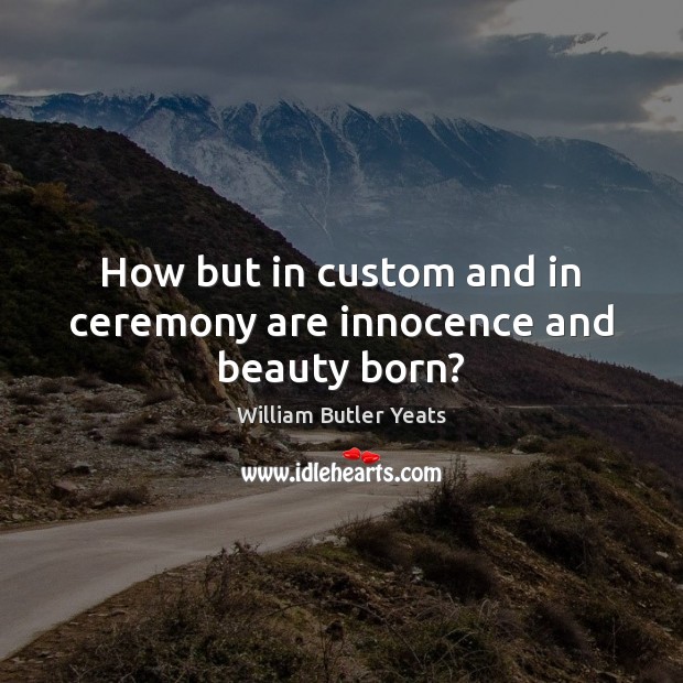 How but in custom and in ceremony are innocence and beauty born? Image