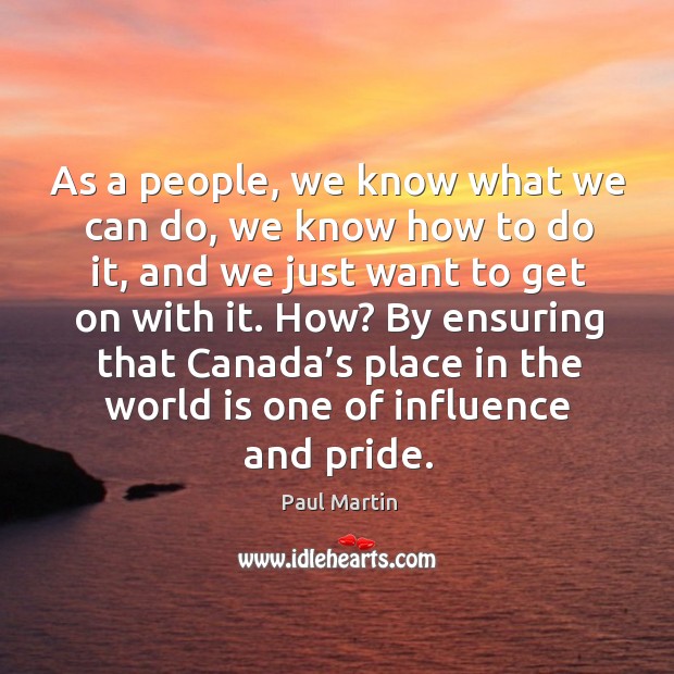 How? by ensuring that canada’s place in the world is one of influence and pride. Paul Martin Picture Quote