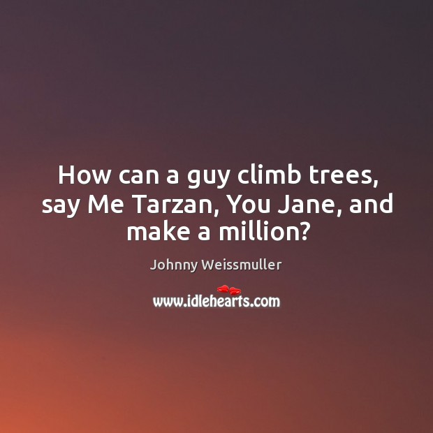 How can a guy climb trees, say me tarzan, you jane, and make a million? Johnny Weissmuller Picture Quote