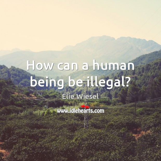 How can a human being be illegal? Elie Wiesel Picture Quote